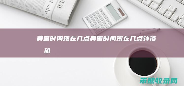 美国时间现在几点（美国时间现在几点钟洛杉矶）