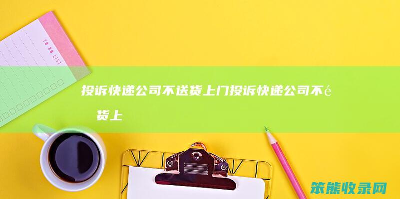 投诉快递公司不送货上门（投诉快递公司不送货上门怎么办）