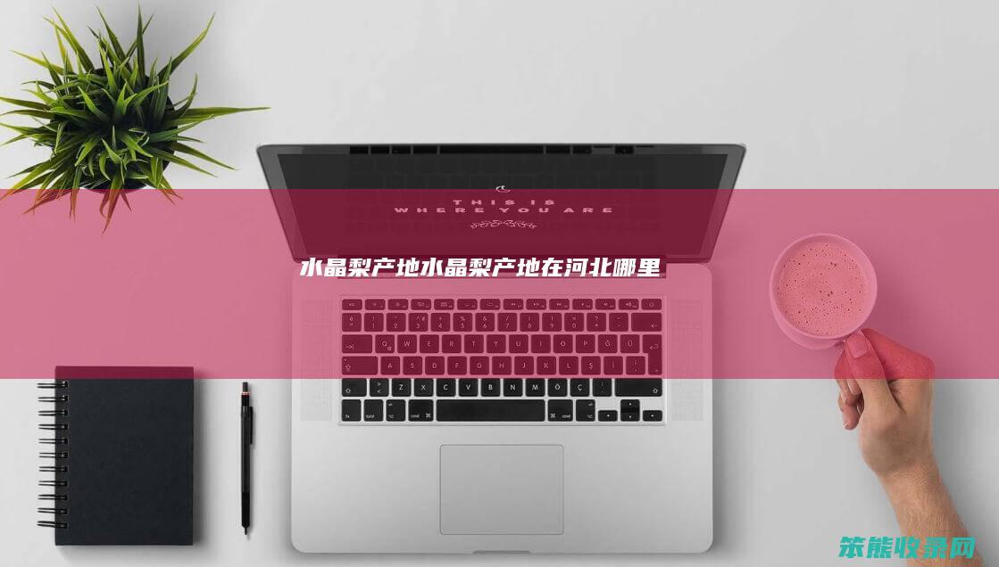 水晶梨产地（水晶梨产地在河北哪里）