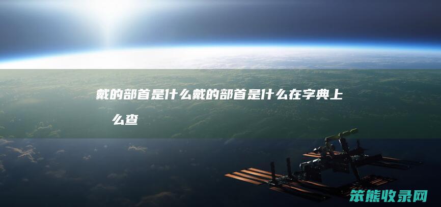 戴的部首是戴的部首是在字典上查