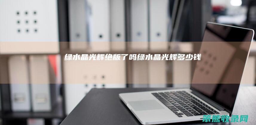 绿水晶光辉绝版了吗绿水晶光辉钱