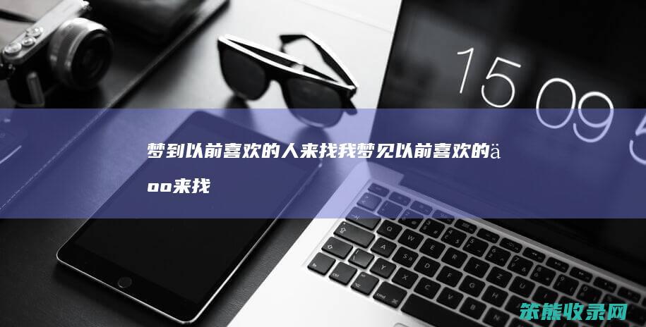 梦到以前喜欢的人来找我（梦见以前喜欢的人来找我）