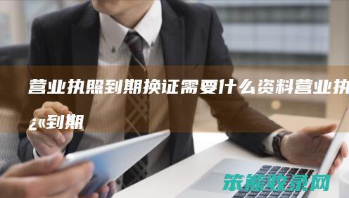 营业执照到期换证资料营业执照快到期