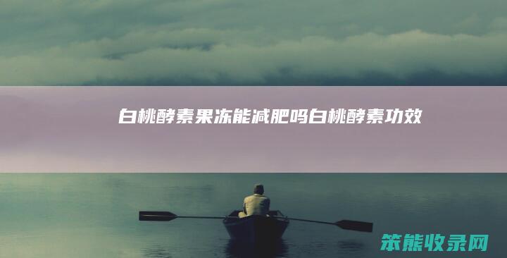 白桃酵素果冻能减肥吗白桃酵素功效