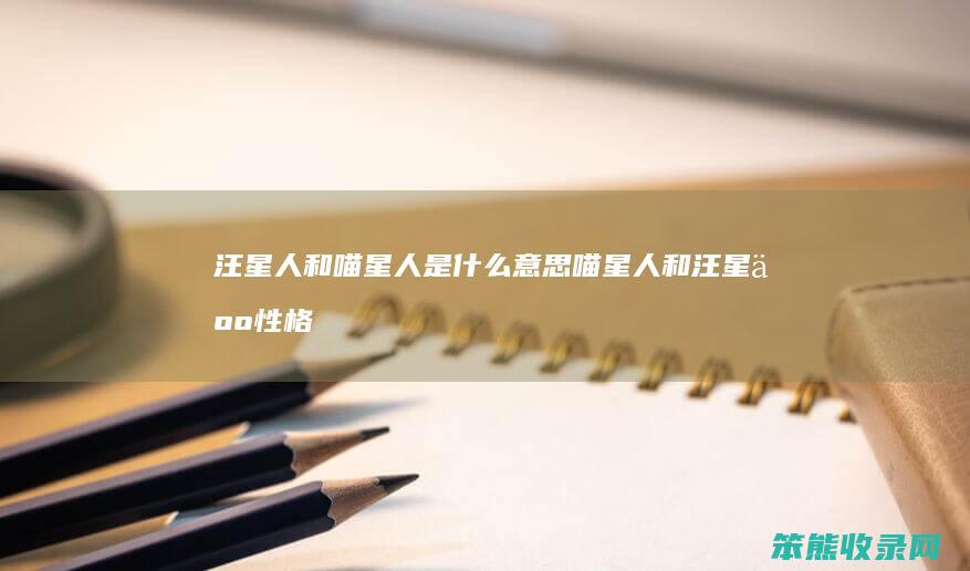 汪星人和喵星人是什么意思（喵星人和汪星人性格对比）