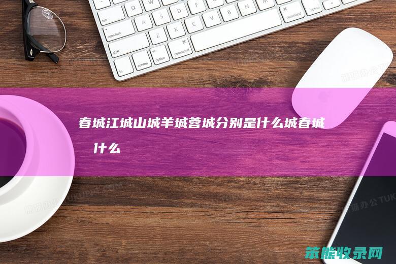 春城江城山城羊城蓉城分别是什么城（春城指什么泉城指什么羊城指什么山城指什么榕城指什么）