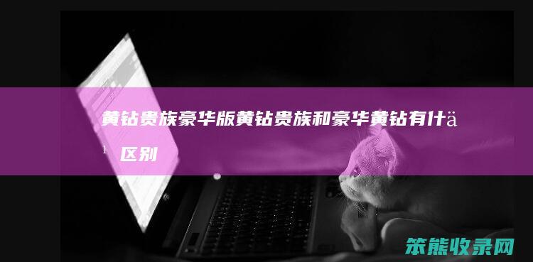 黄钻贵族豪华版（黄钻贵族和豪华黄钻有什么区别）