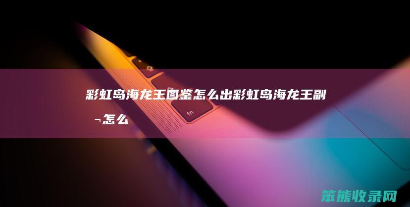 彩虹岛海龙王图鉴怎么出（彩虹岛海龙王副本怎么进去）