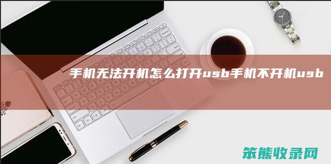手机无法开机打开usb手机不开机usb