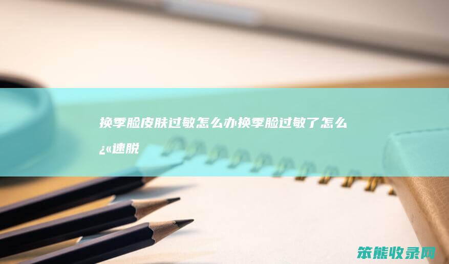 换季脸皮肤过敏办换季脸过敏了快速脱