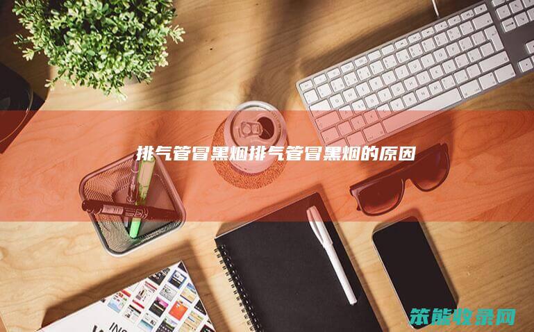 排气管冒黑烟（排气管冒黑烟的原因）