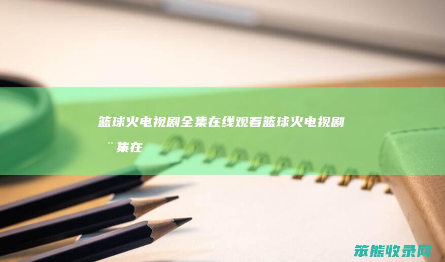 篮球火电视剧全集在线观看（篮球火电视剧全集在线观看免费央视网）