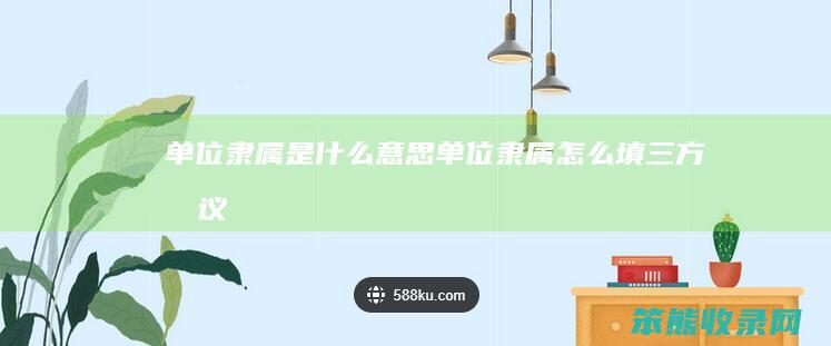 单位隶属是什么意思（单位隶属怎么填三方协议）