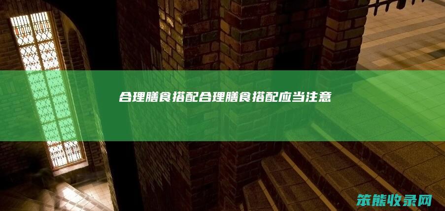 合理膳食搭配（合理膳食搭配应当注意）