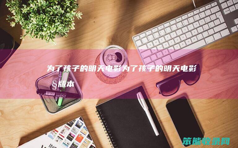为了孩子的明天电影为了孩子的明天电影旧版本