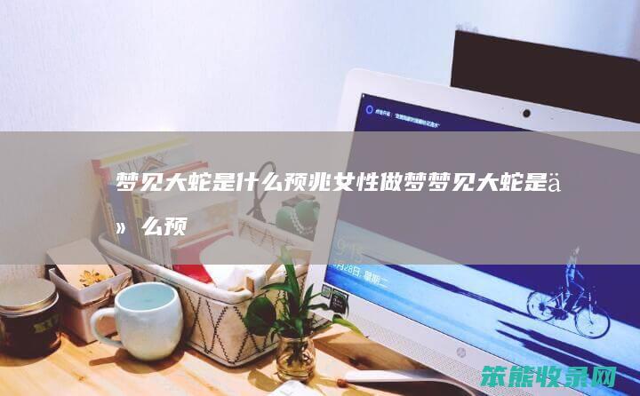 梦见大蛇是预兆女性做梦梦见大蛇是预