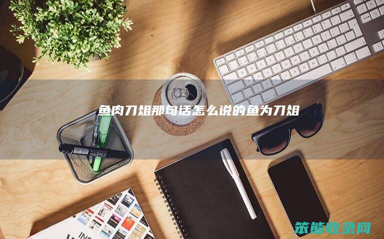 鱼肉刀俎那句话怎么说的（鱼为刀俎）