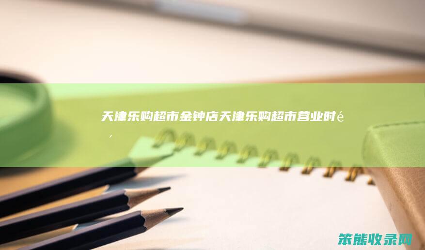 天津乐购超市金钟店天津乐购超市营业