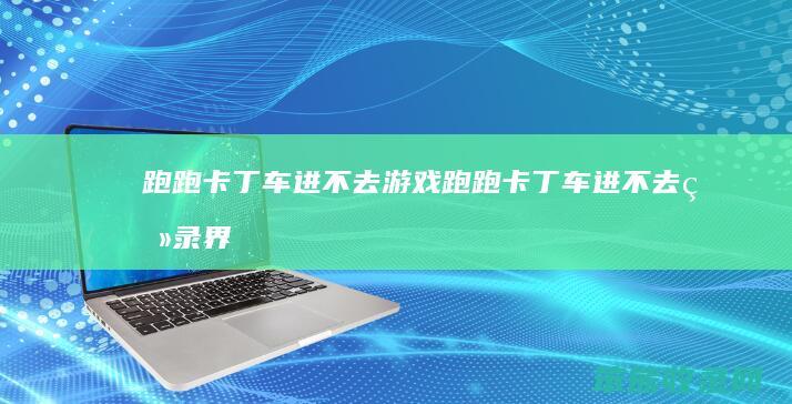 跑跑卡丁车进不去游戏跑跑卡丁车进不去登录界