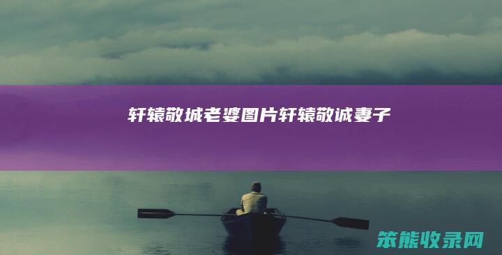 轩辕敬城老婆图片（轩辕敬诚妻子）