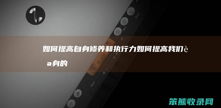 如何提高自身修养和执行力如何提高我们自身的