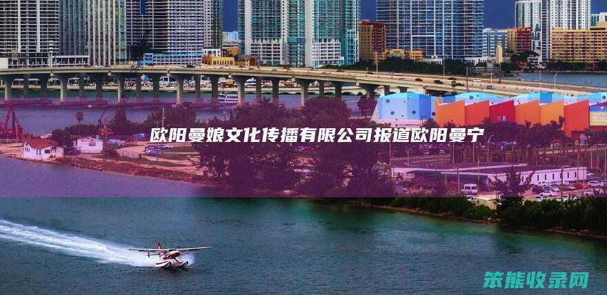 欧阳曼娘文化传播有限公司报道欧阳曼宁