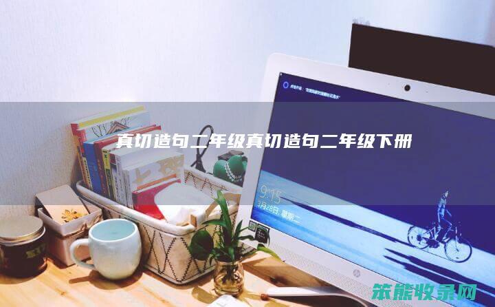 真切造句二年级（真切造句二年级下册）
