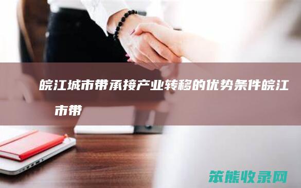 皖江城市带承接产业转移的优势条件（皖江城市带发展有哪些优势）