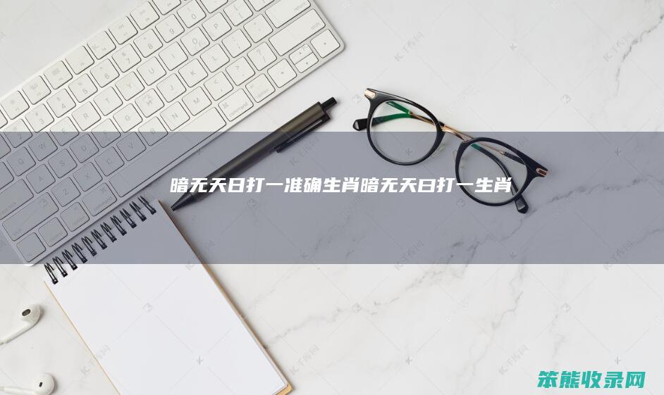 暗无天日打一准确生肖（暗无天曰,打一生肖）