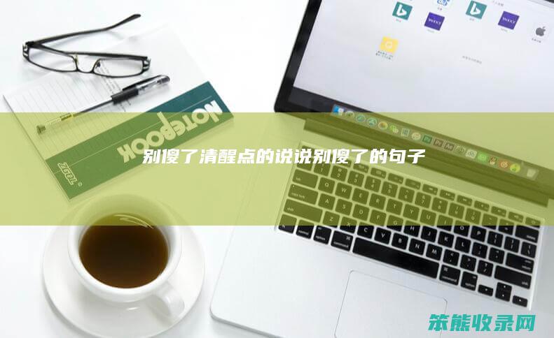 别傻了清醒点的说说（别傻了的句子）