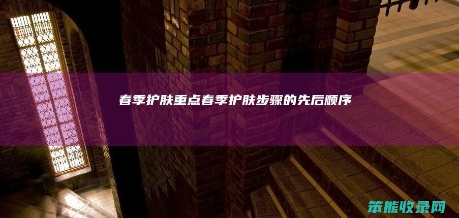 春季护肤重点春季护肤步骤的先后顺序