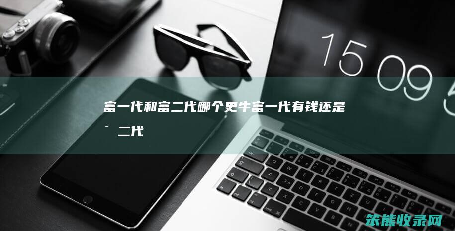 富一代和富二代更牛富一代有钱还是富二代