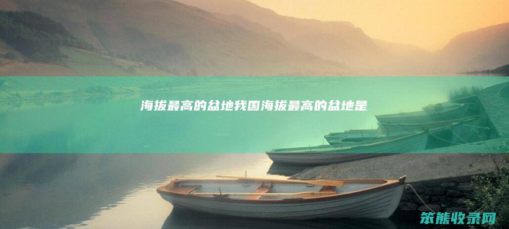 海拔最高的盆地我国海拔最高的盆地是