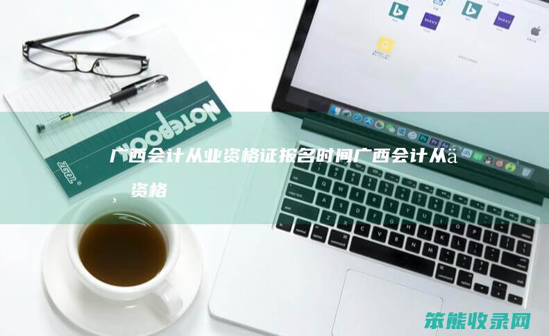 广西会计从业资格证报名时间（广西会计从业资格考试2021报名时间）