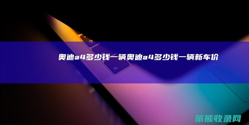 奥迪a4钱一辆奥迪a4钱一辆新车价