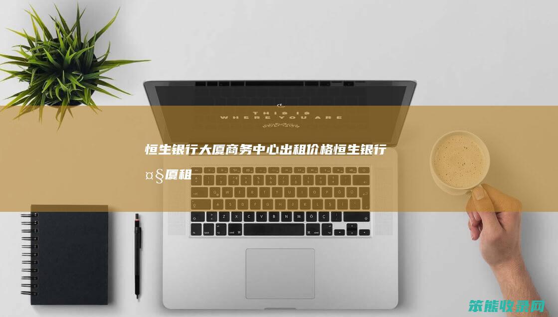 恒生银行大厦商务中心出租价格恒生银行大厦租