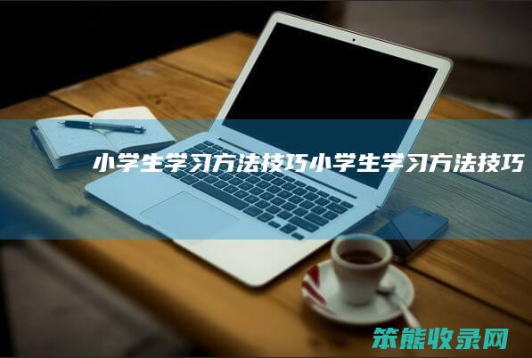 小学生学习方法技巧（小学生学习方法技巧）