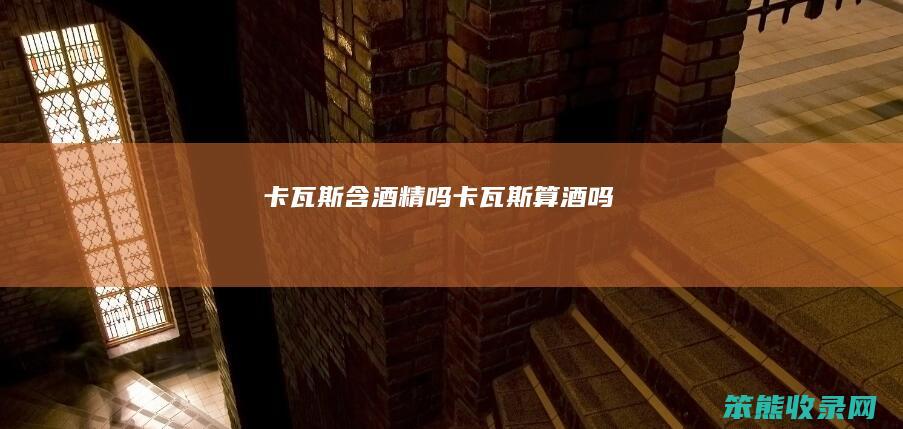 卡瓦斯含酒精吗卡瓦斯算酒吗