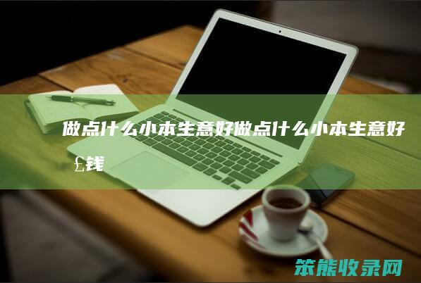 做点什么小本生意好做点什么小本生意好挣钱
