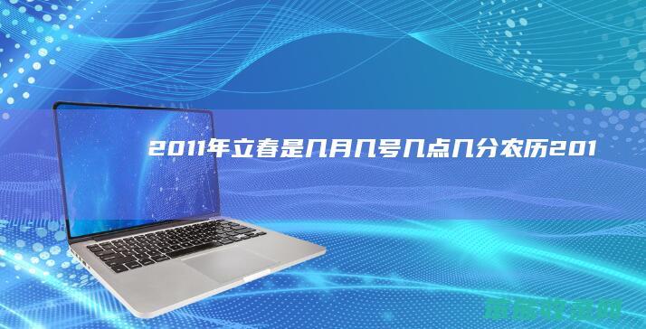 2011年立春是几月几号几点几分农历（2011年春节啥时立春）