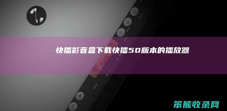 快播影音盒下载快播50版本的播放器