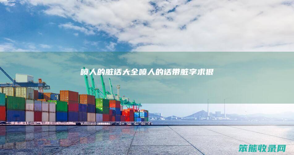 喷脏话大全喷话带脏字求狠
