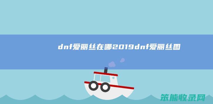 dnf爱丽丝在哪2019dnf爱丽丝图