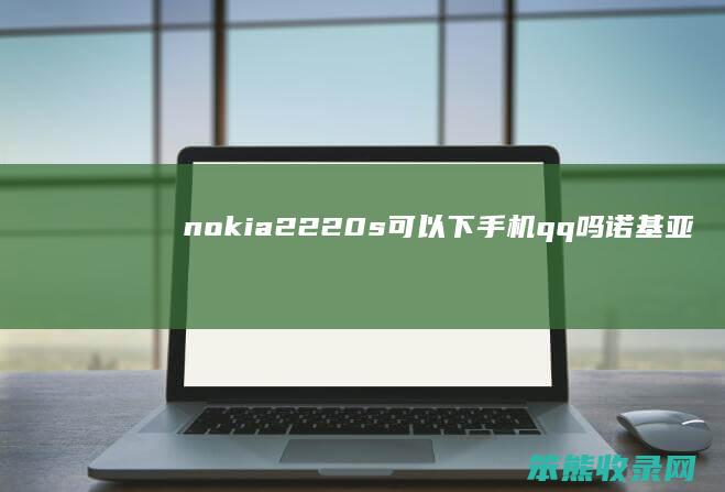nokia2220s可以下手机qq吗诺基亚