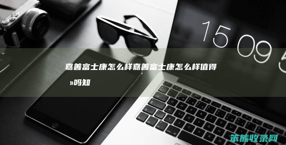嘉善富士康怎么样（嘉善富士康怎么样值得去吗知乎）