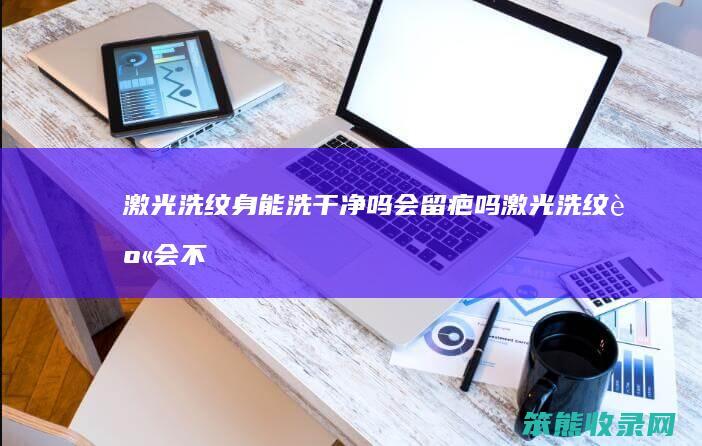 激光洗纹身能洗干净吗会留疤吗激光洗纹身会不