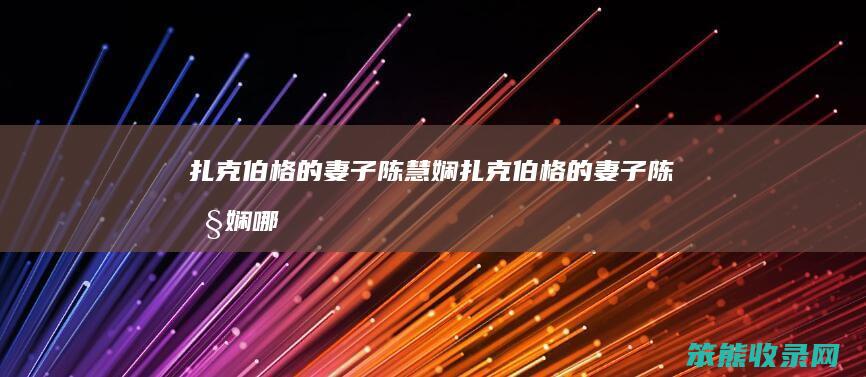 扎克伯格的妻子陈慧娴扎克伯格的妻子陈慧娴哪