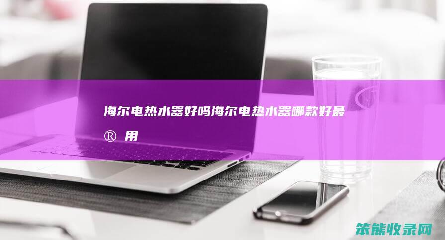 海尔电热水器好吗海尔电热水器哪款好最实用