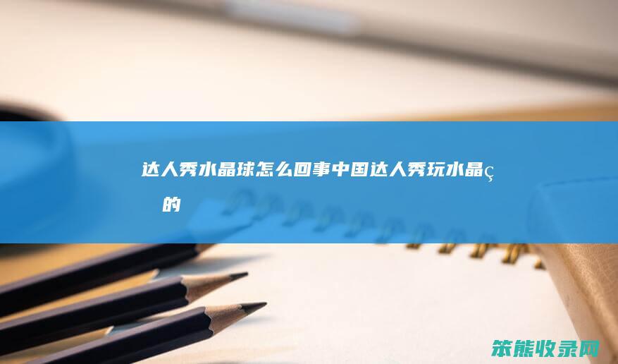 达人秀水晶球回事中国达人秀玩水晶球的