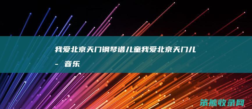 我爱北京天门钢琴谱儿童我爱北京天门儿歌音乐
